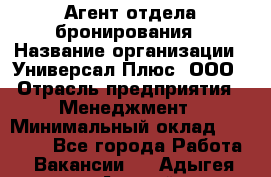 Агент отдела бронирования › Название организации ­ Универсал Плюс, ООО › Отрасль предприятия ­ Менеджмент › Минимальный оклад ­ 33 000 - Все города Работа » Вакансии   . Адыгея респ.,Адыгейск г.